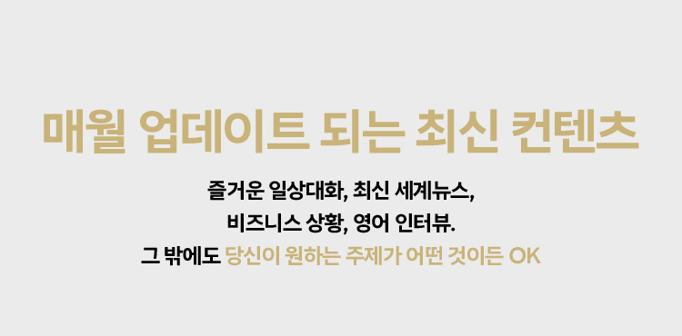 매월 업데이트 되는 최신 컨텐츠 즐거운 일상대화, 최신 세계뉴스, 비즈니스 상황, 영어 인터뷰. 그 밖에도 당신이 원하는 주제가 어떤 것이든 OK